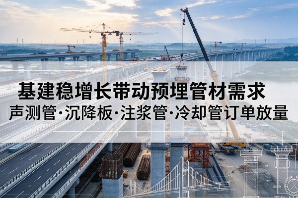 大通基建稳增长带动预埋监测管材需求,声测管、沉降板、注浆管订单持续放量